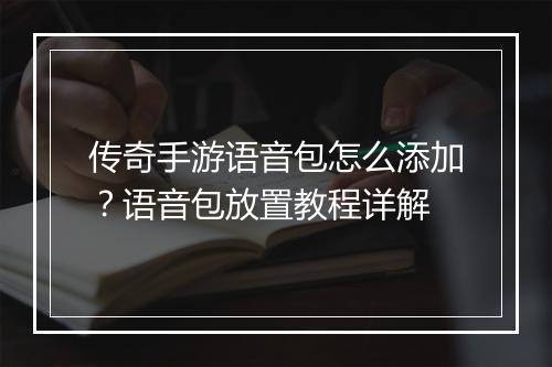 传奇手游语音包怎么添加？语音包放置教程详解