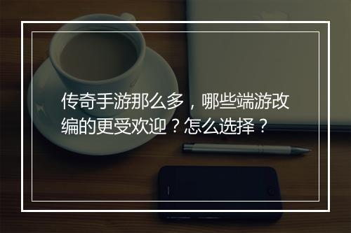 传奇手游那么多，哪些端游改编的更受欢迎？怎么选择？