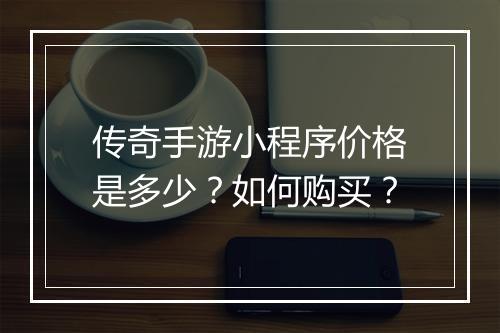 传奇手游小程序价格是多少？如何购买？