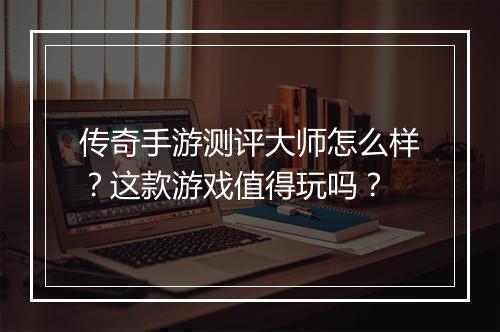 传奇手游测评大师怎么样？这款游戏值得玩吗？