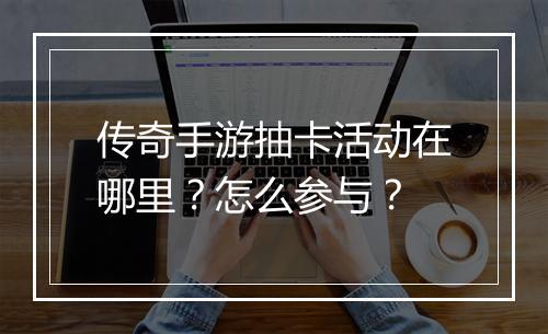 传奇手游抽卡活动在哪里？怎么参与？