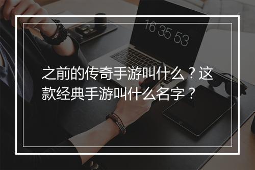 之前的传奇手游叫什么？这款经典手游叫什么名字？