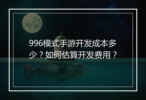 996模式手游开发成本多少？如何估算开发费用？