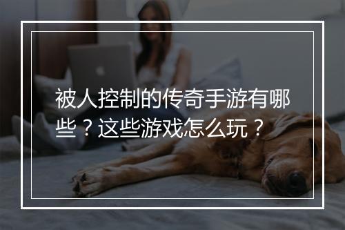 被人控制的传奇手游有哪些？这些游戏怎么玩？