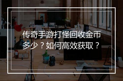 传奇手游打怪回收金币多少？如何高效获取？