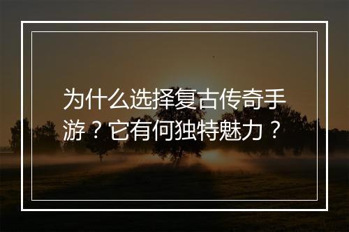 为什么选择复古传奇手游？它有何独特魅力？