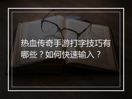 热血传奇手游打字技巧有哪些？如何快速输入？