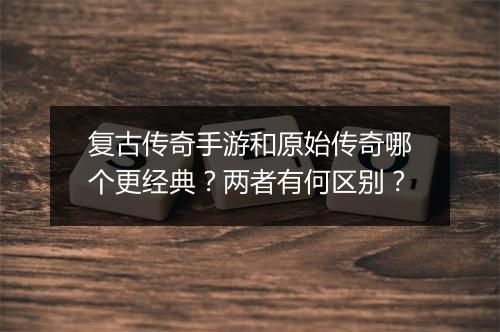 复古传奇手游和原始传奇哪个更经典？两者有何区别？