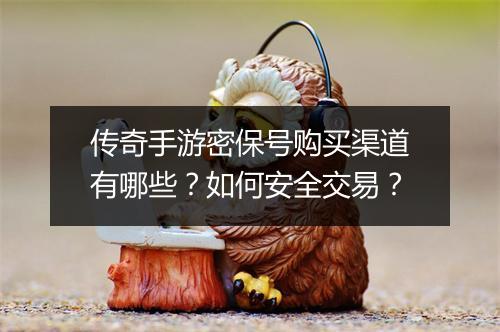 传奇手游密保号购买渠道有哪些？如何安全交易？