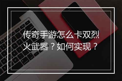 传奇手游怎么卡双烈火武器？如何实现？