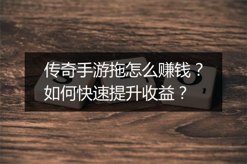 传奇手游拖怎么赚钱？如何快速提升收益？