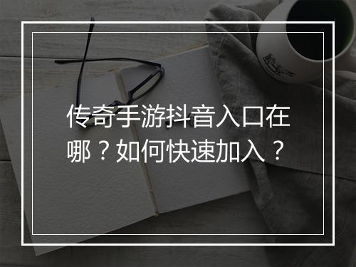 传奇手游抖音入口在哪？如何快速加入？