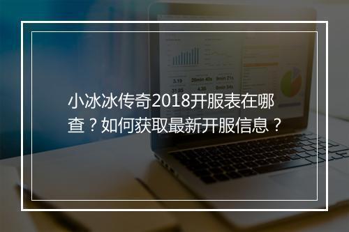小冰冰传奇2018开服表在哪查？如何获取最新开服信息？
