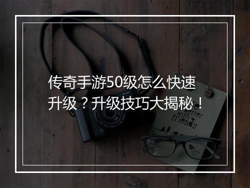 传奇手游50级怎么快速升级？升级技巧大揭秘！