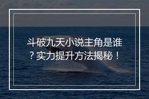斗破九天小说主角是谁？实力提升方法揭秘！