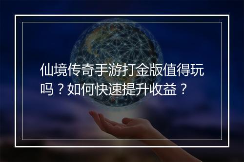 仙境传奇手游打金版值得玩吗？如何快速提升收益？