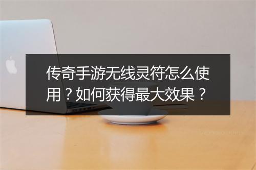 传奇手游无线灵符怎么使用？如何获得最大效果？