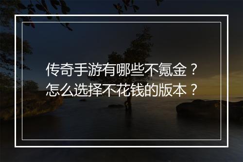传奇手游有哪些不氪金？怎么选择不花钱的版本？