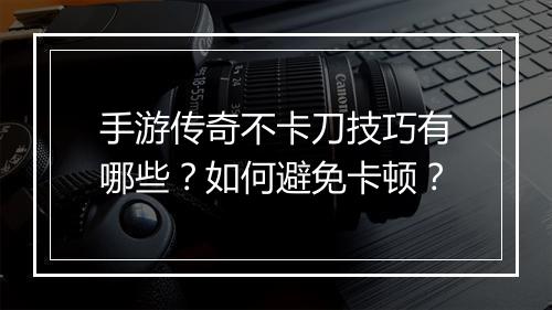 手游传奇不卡刀技巧有哪些？如何避免卡顿？