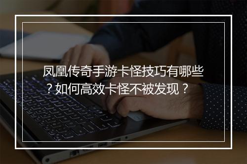 凤凰传奇手游卡怪技巧有哪些？如何高效卡怪不被发现？