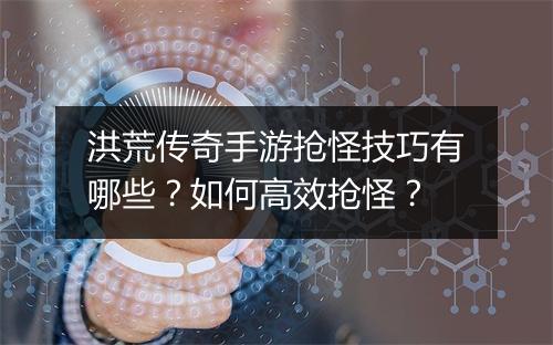 洪荒传奇手游抢怪技巧有哪些？如何高效抢怪？