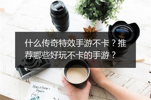 什么传奇特效手游不卡？推荐哪些好玩不卡的手游？