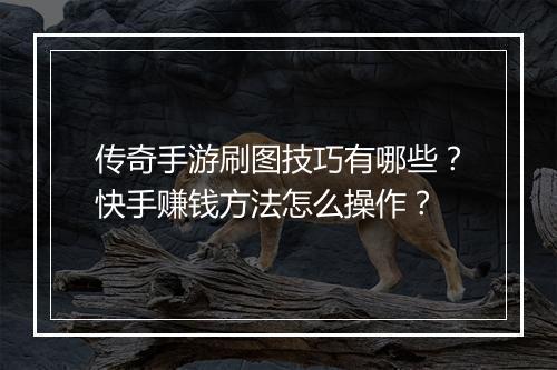 传奇手游刷图技巧有哪些？快手赚钱方法怎么操作？