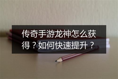 传奇手游龙神怎么获得？如何快速提升？