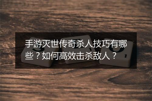 手游灭世传奇杀人技巧有哪些？如何高效击杀敌人？