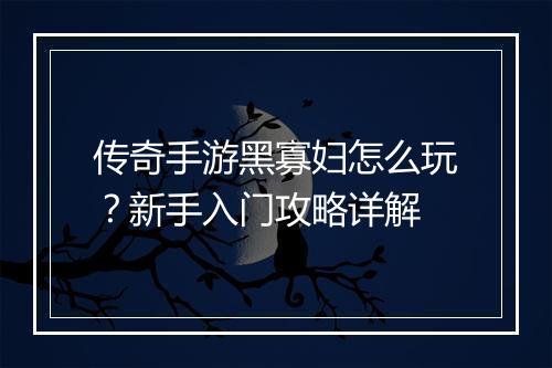 传奇手游黑寡妇怎么玩？新手入门攻略详解