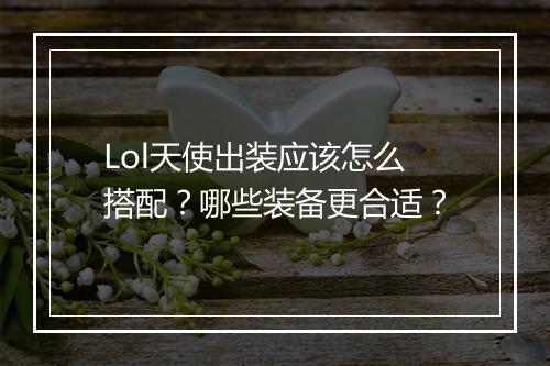 Lol天使出装应该怎么搭配？哪些装备更合适？
