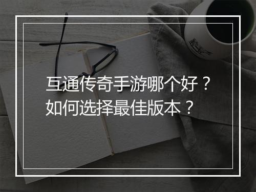 互通传奇手游哪个好？如何选择最佳版本？