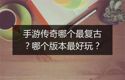 手游传奇哪个最复古？哪个版本最好玩？
