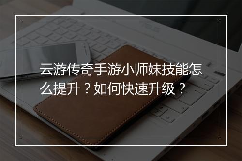 云游传奇手游小师妹技能怎么提升？如何快速升级？