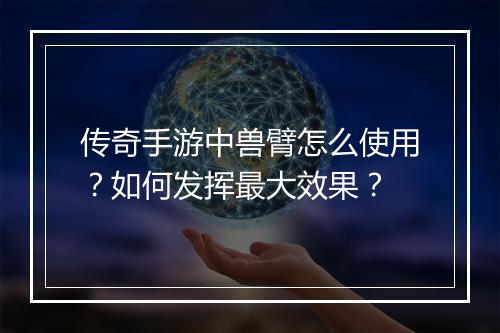 传奇手游中兽臂怎么使用？如何发挥最大效果？