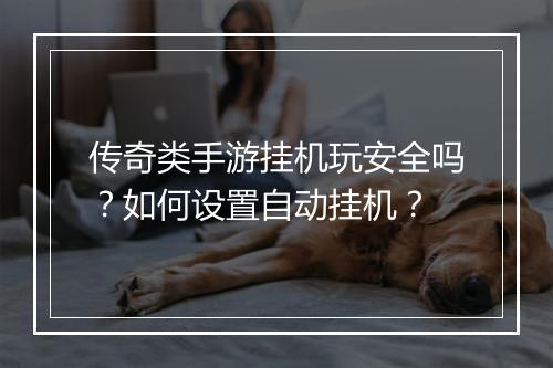 传奇类手游挂机玩安全吗？如何设置自动挂机？