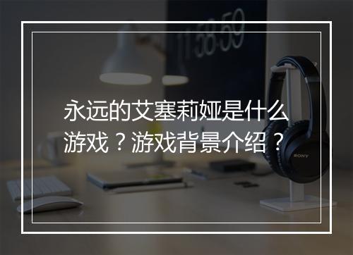 永远的艾塞莉娅是什么游戏？游戏背景介绍？