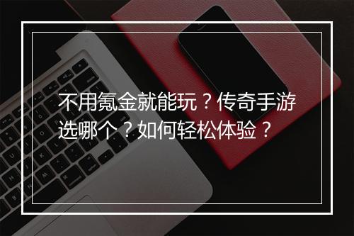 不用氪金就能玩？传奇手游选哪个？如何轻松体验？