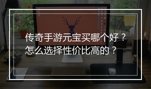 传奇手游元宝买哪个好？怎么选择性价比高的？