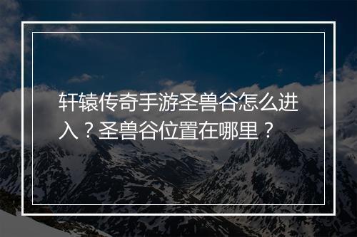 轩辕传奇手游圣兽谷怎么进入？圣兽谷位置在哪里？