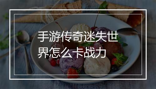 手游传奇迷失世界怎么卡战力