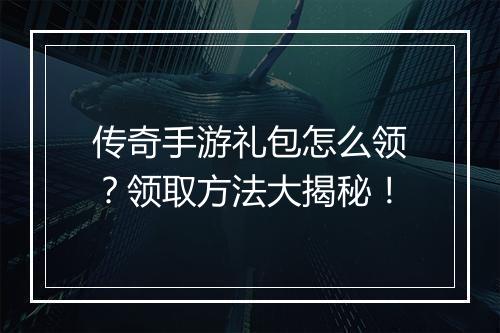 传奇手游礼包怎么领？领取方法大揭秘！