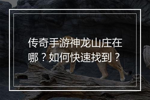 传奇手游神龙山庄在哪？如何快速找到？