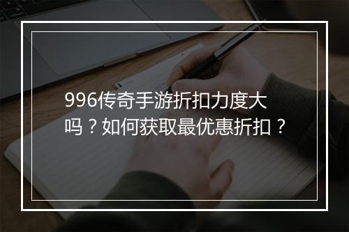 996传奇手游折扣力度大吗？如何获取最优惠折扣？