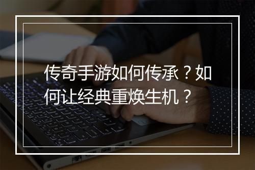 传奇手游如何传承？如何让经典重焕生机？