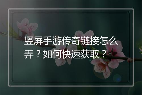 竖屏手游传奇链接怎么弄？如何快速获取？
