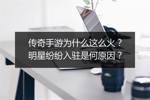 传奇手游为什么这么火？明星纷纷入驻是何原因？