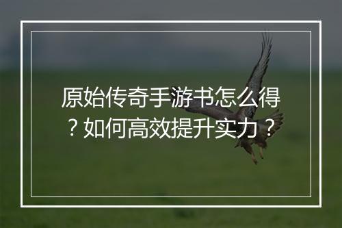原始传奇手游书怎么得？如何高效提升实力？