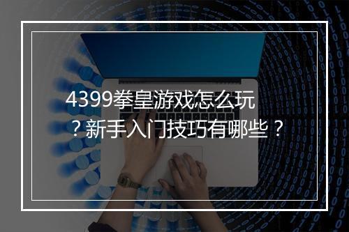 4399拳皇游戏怎么玩？新手入门技巧有哪些？