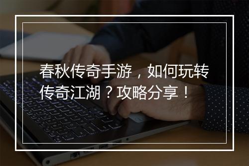 春秋传奇手游，如何玩转传奇江湖？攻略分享！